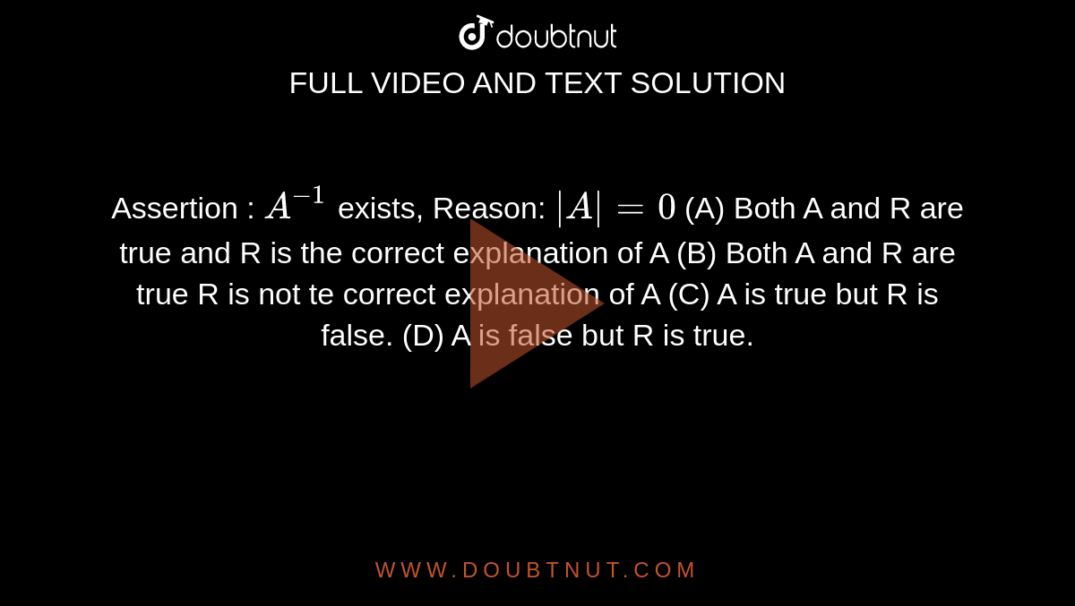 Assertion : `A^-1` exists, Reason: `|A|=0` (A) Both A and R are true and R is the correct explanation of A (B) Both A and R are true R is not te correct explanation of A (C) A is true but R is false. (D) A is false but R is true.