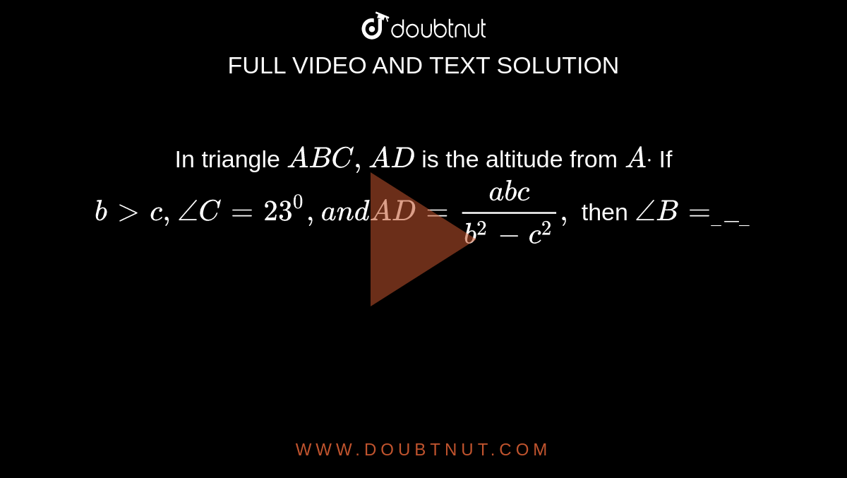 In triangle `A B C ,A D`
is the altitude from `Adot`
If `b > c ,/_C=23^0,a n dA D=(a b c)/(b^2-c^2),`
then `/_B=_____`