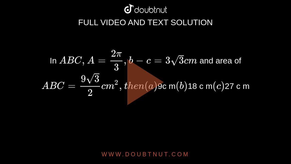 In ` A B C ,A=(2pi)/3,b-c=3sqrt(3)c m`
and area of ` A B C=(9sqrt(3))/2c m^2,t h e n
 (a) `9c m`
 (b) `18 c m`
 (c) `27 c m`