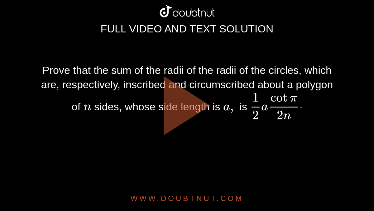 Prove that the sum of the radii of the radii of the circles, which are,
  respectively, inscribed and circumscribed about a polygon of `n`
sides, whose side length is `a ,`
is `1/2acotpi/(2n)dot`
