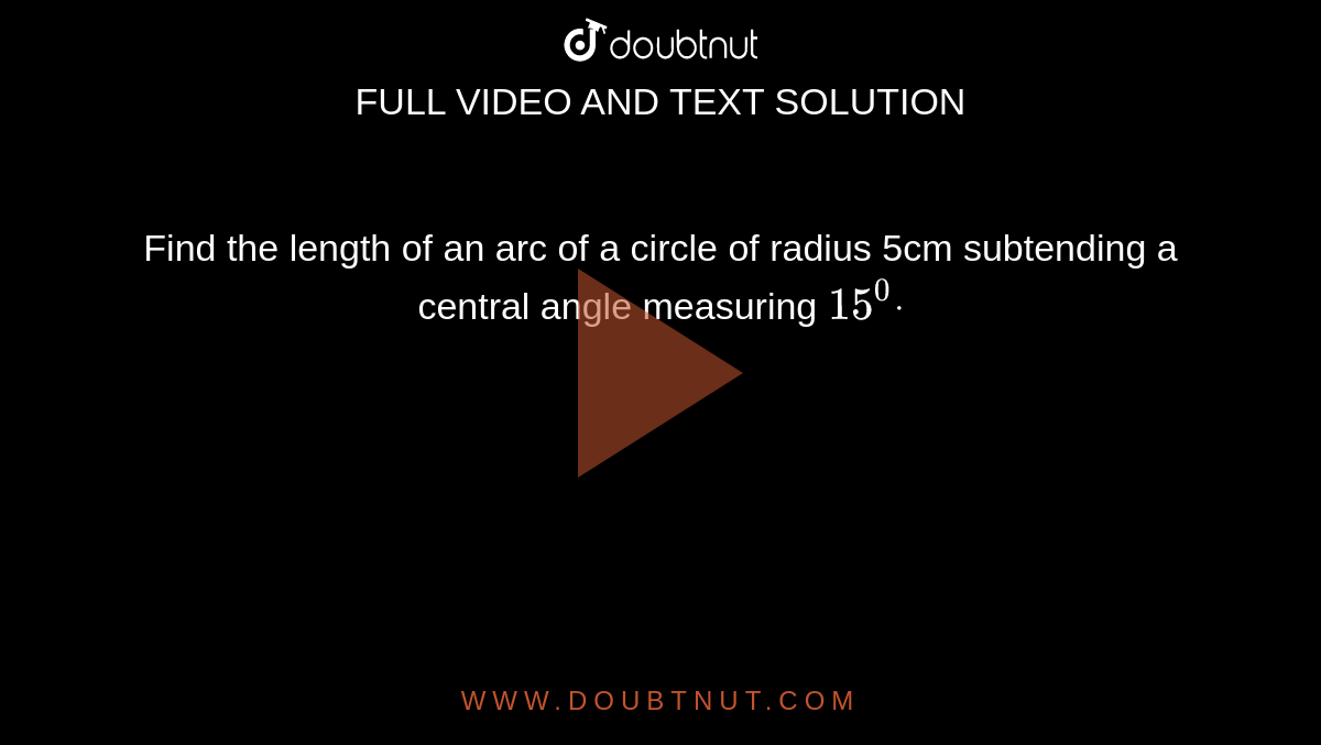 Find the length of an arc of a circle of radius 5cm subtending a
  central angle measuring `15^0dot`