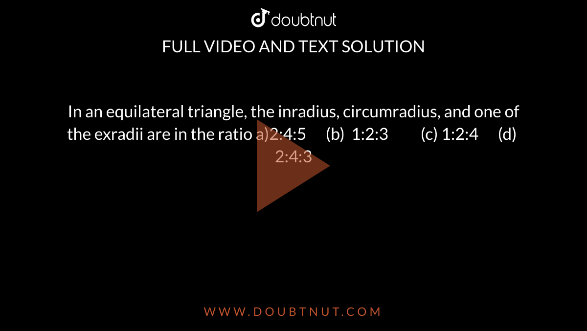 In an equilateral triangle, the inradius, circumradius, and one of the
  exradii are in the ratio
  a)2:4:5      (b)  1:2:3          (c) 1:2:4      (d) 
  2:4:3