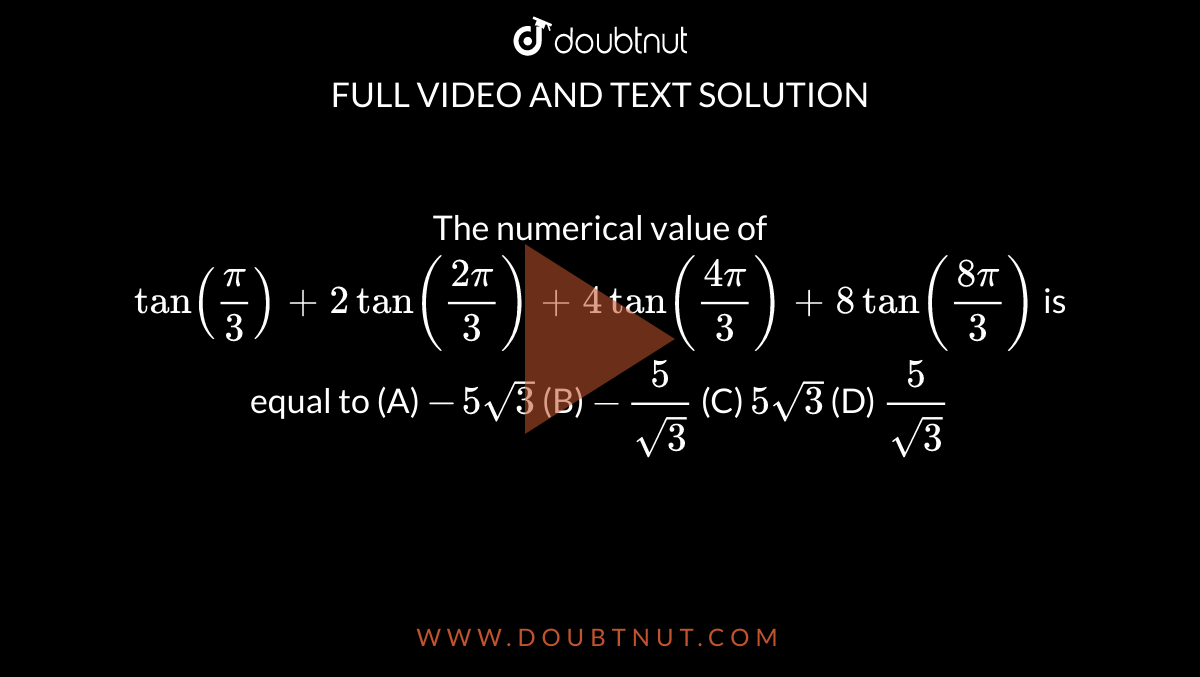 The numerical value of `tan(pi/3)+2tan((2pi)/3)+4tan((4pi)/3)+8tan((8pi)/3)` is equal to
 (A) `-5sqrt(3)`  (B) `-5/(sqrt3)`  (C) `5sqrt(3)`  (D) `5/(sqrt3)`