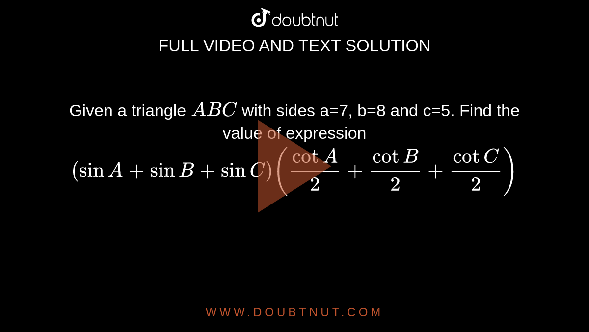 Given a triangle `A B C`
with sides a=7, b=8 and c=5. Find the value of expression `(sinA+sinB+sinC)(cot A/2+cotB/2+cotC/2)`