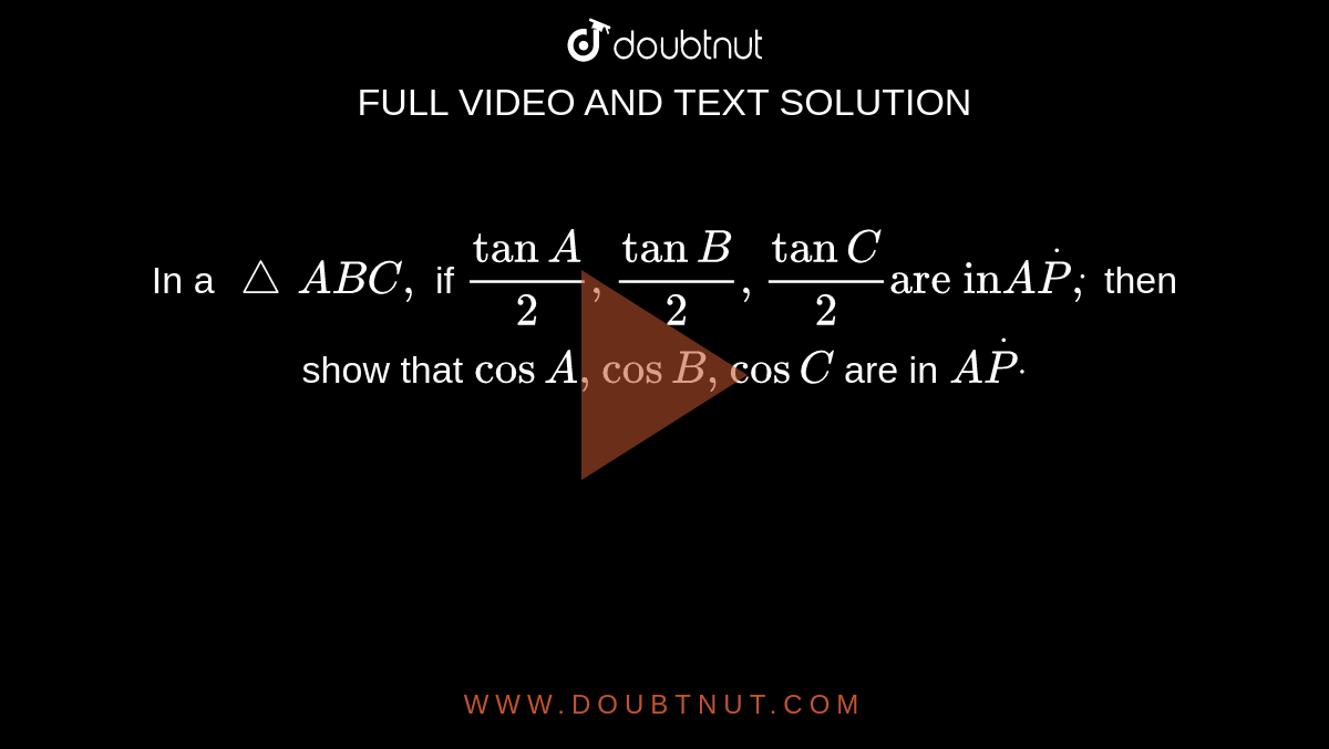   In a ` /_\A B C ,`
if `tanA/2,tanB/2,tanC/2"are in"AdotPdot,`
then show that `cosA ,cosB ,cosC`
are in `AdotPdot`
