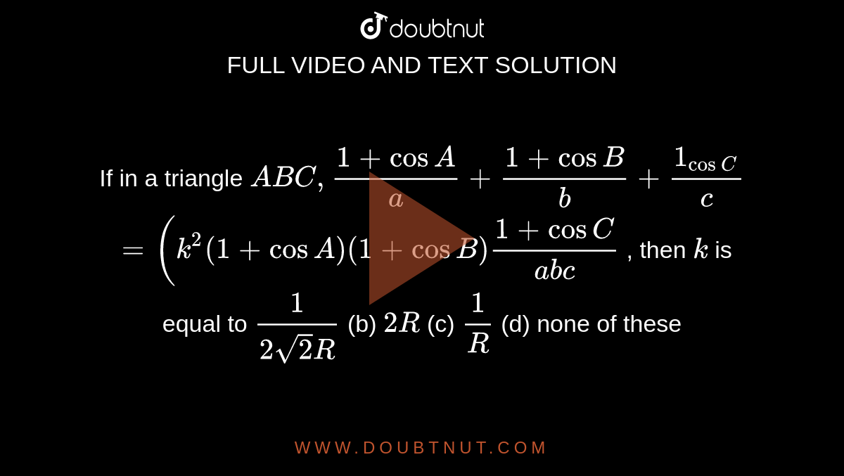 If in a triangle `A B C ,(1+cosA)/a+(1+cosB)/b+(1_(cosC))/c`

`=(k^2(1+cosA)(1+cosB)(1+cosC)/(a b c)`
, then `k`
is equal to
`1/(2sqrt(2)R)`
 (b) `2R`
 (c) `1/R`
 (d) none of these