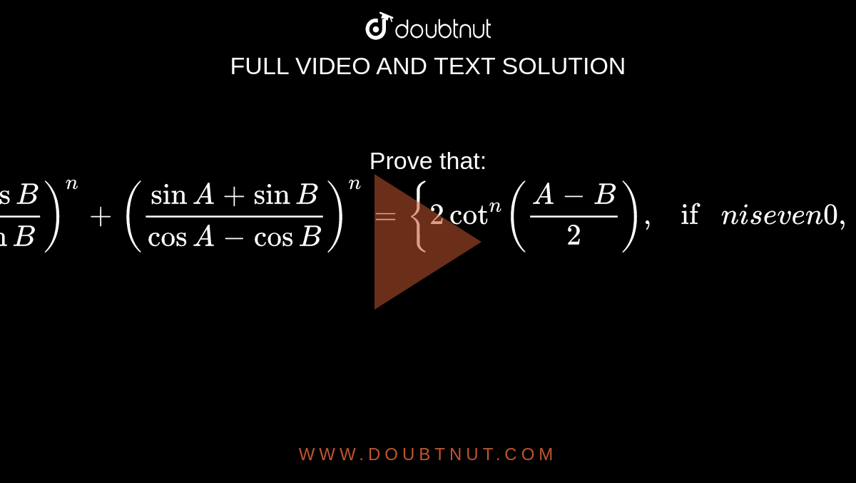   Prove that:
`((cosA+cos B)/(sinA-sinB))^n+((sinA+sinB)/(cosA-cosB))^n={2cot^n((A-B)/2),ifni se v e n0,ifni sod d,`