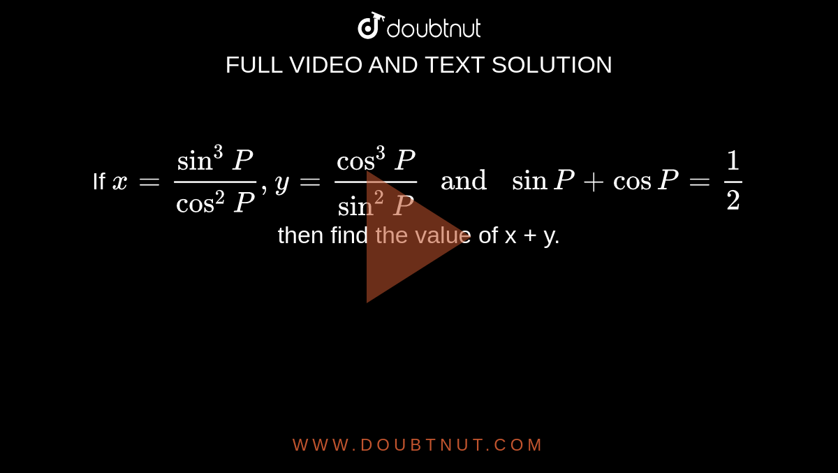 If x=(sin^3P)/cos^2P,y=cos^3P/sin^2P" and " sinP+cosP=1/2 then find th