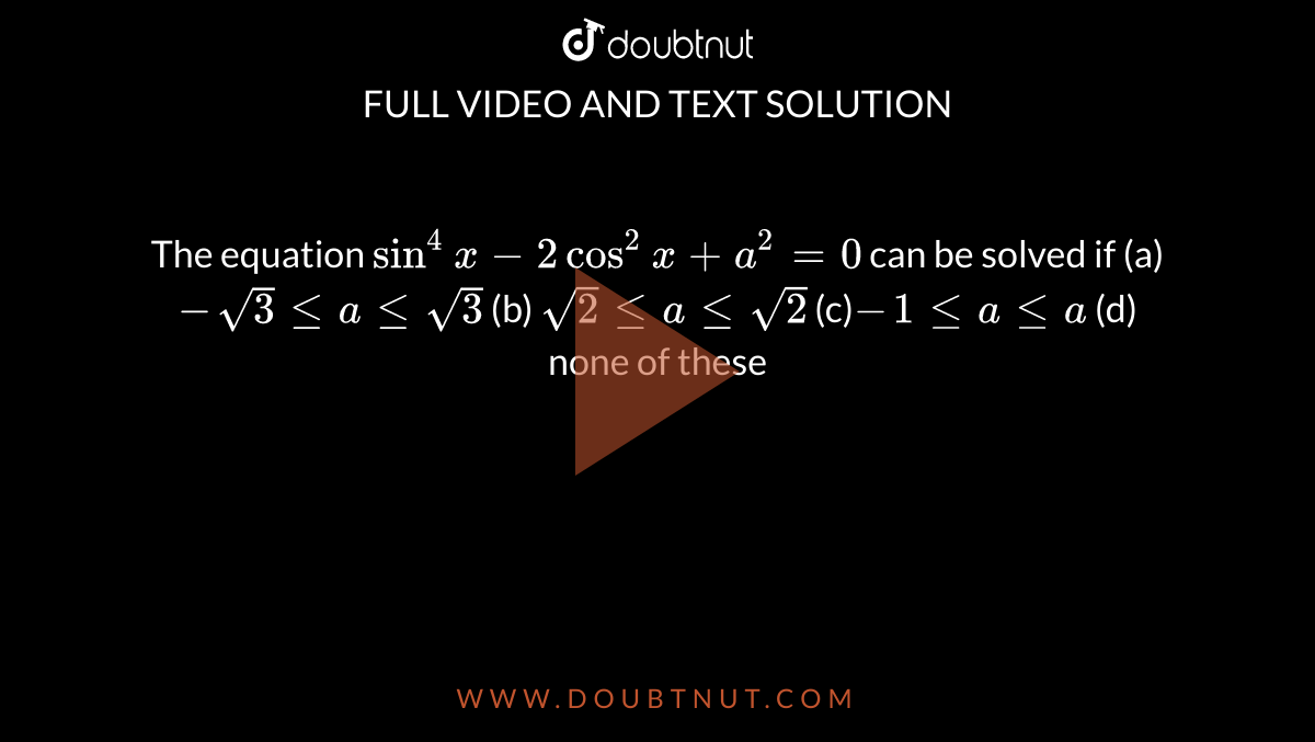 The equation `sin^4x-2cos^2x+a^2=0`
can be solved if
(a)`-sqrt(3)lt=alt=sqrt(3)`
 (b) `sqrt(2)lt=alt=""sqrt(2)`

(c)`-""1lt=alt=a`
 (d) none of these