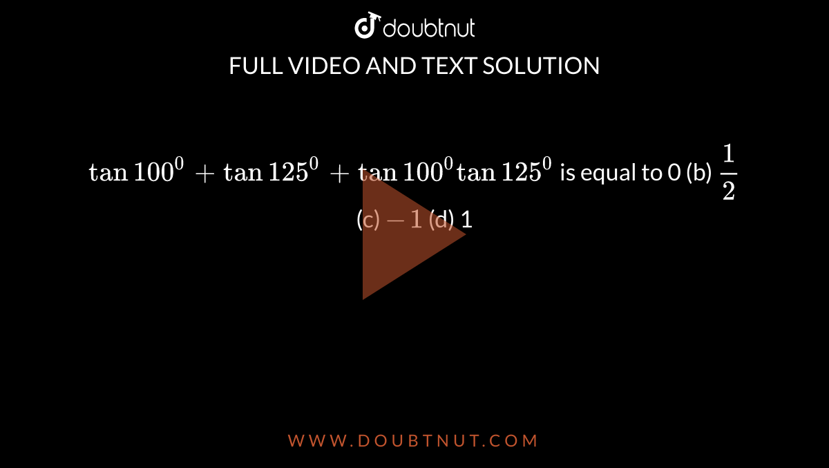 `tan100^0+tan125^0+tan100^0tan125^0`
is equal to
0 (b) `1/2`
 (c) `-1`
 (d) 1