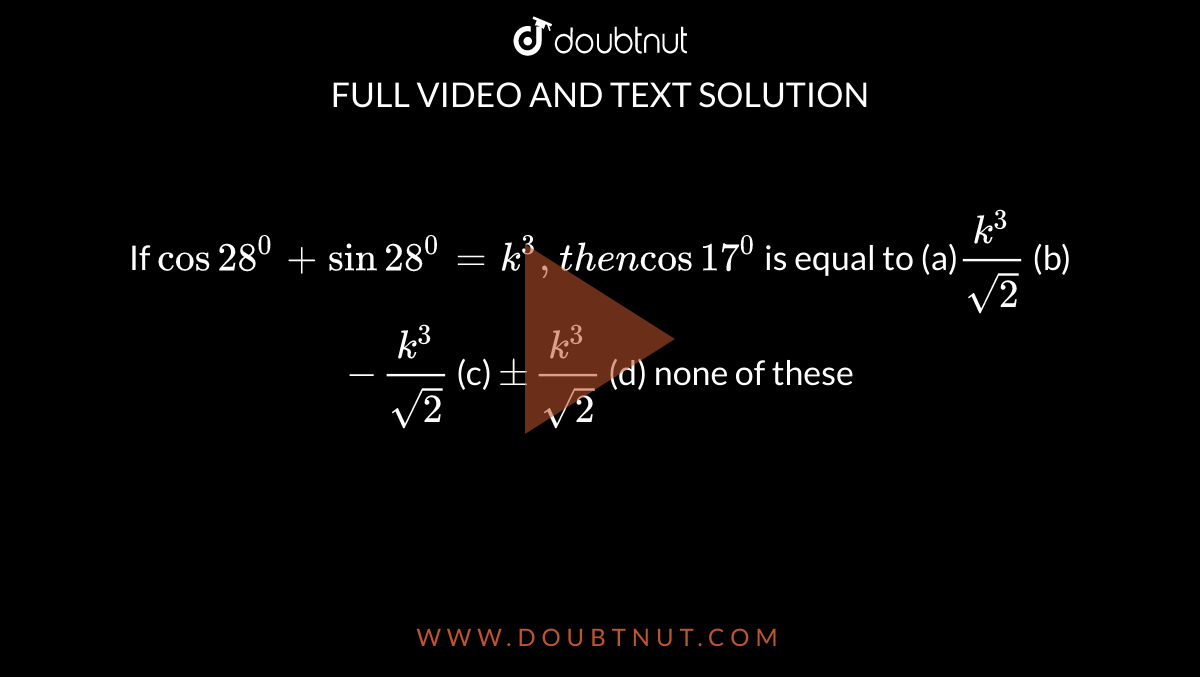 If `cos28^0+sin28^0=k^3, t h e ncos17^0`
is equal to
(a)`(k^3)/(sqrt(2))`
 (b) `-(k^3)/(sqrt(2))`
 (c) `+-(k^3)/(sqrt(2))`
 (d) none of these