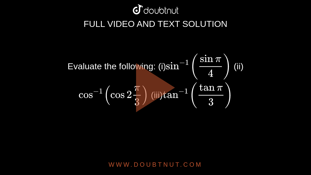 Evaluate the following:
(i)`sin^(-1)(sinpi/4)`
 (ii) `cos^(-1)(cos2pi/3)`

 (iii)`tan^(-1)(tanpi/3)`