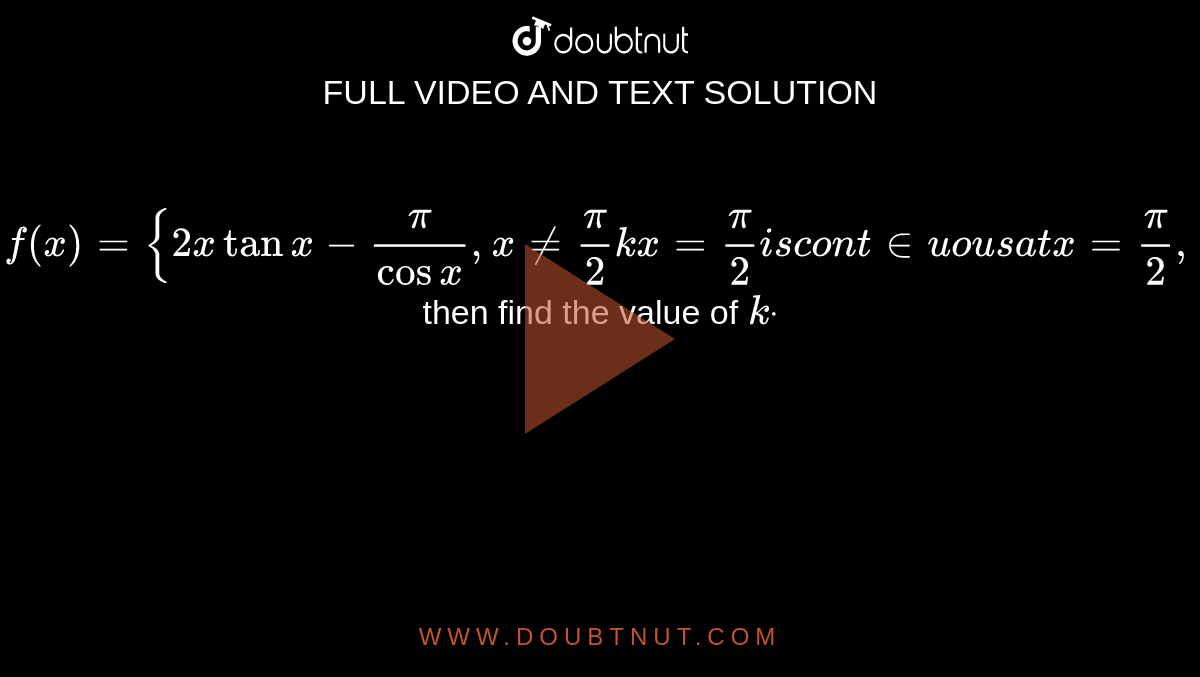 `f(x)={2xtanx-pi/(cosx),x!=pi/2kx=pi/2i scon t inuou sa tx=pi/2,`

then find the value of `kdot`