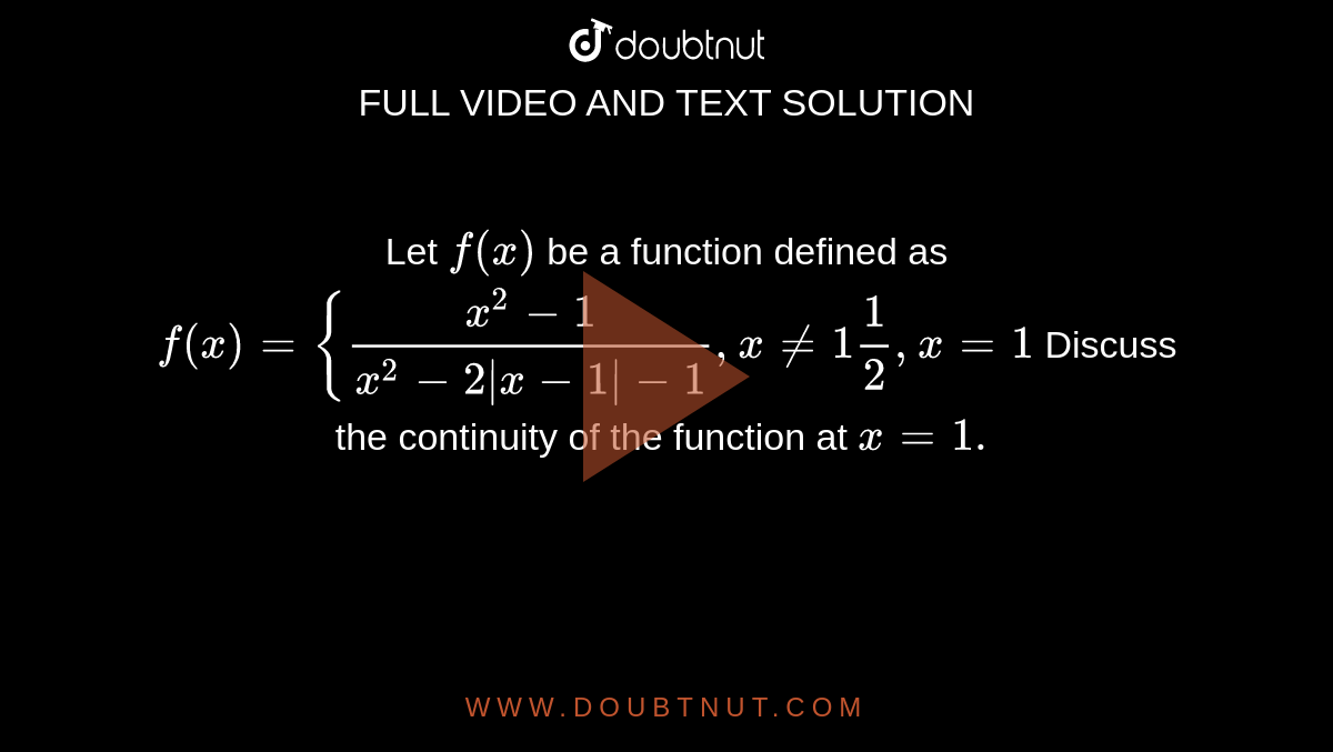Let `f(x)`
be a function defined as
`f(x)={(x^2-1)/(x^2-2|x-1|-1),x!=1 1/2,x=1`

Discuss the continuity of the function at `x=1.`