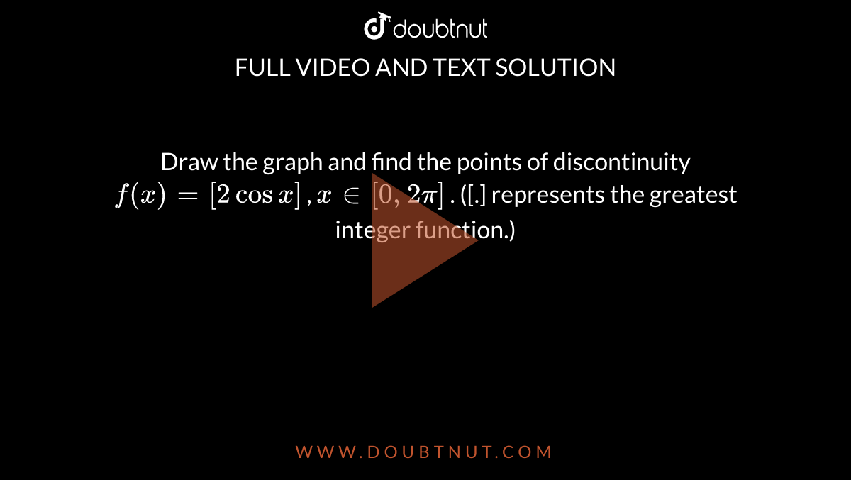 Draw the graph and find the points of discontinuity `f(x) = [2cos x]` , `x in [0, 2pi]` . ([.] represents the greatest integer function.) 
