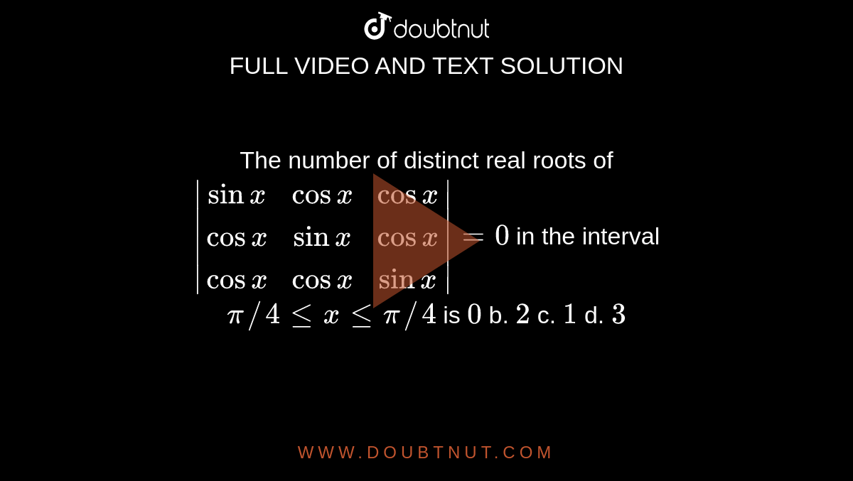 The number of distinct real roots of `|[sinx,cosx,cosx],[cosx,sinx,cosx],[cosx,cosx,sinx]|=0`
in the interval `pi//4lt=xlt=pi//4`
is
`0`
b. `2`
c. `1`
d. `3`