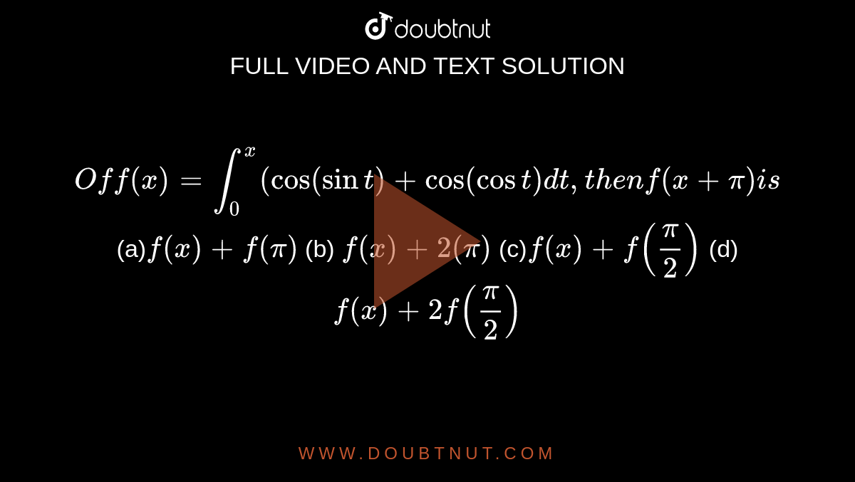  `Off(x)=int_0^x("cos"(sint)+"cos"(cost)dt ,t h e nf(x+pi)i s`

(a)`f(x)+f(pi)`
 (b) `f(x)+2(pi)`

(c)`f(x)+f(pi/2)`
 (d) `f(x)+2f(pi/2)`