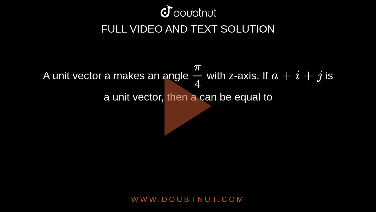 A unit vector a makes an angle `pi/ 4` with z-axis. If `a + i + j` is a unit vector, then a can be equal to 