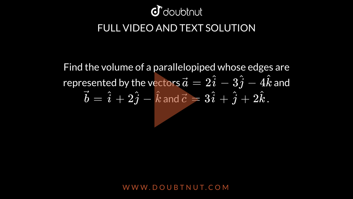 Find the volume of a parallelopiped whose edges are represented by the vectors `vec a = 2 hat i -3 hat j -4 hat k` and `vec b = hat i +2 hat j - hat k` and `vec  c = 3 hat i  +  hat j + 2 hat k` . 
