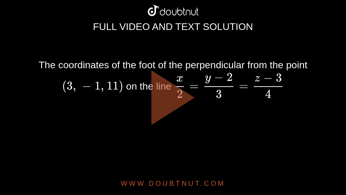 The
  coordinates of the foot of the perpendicular from the point `(3,-1,11)`
on the line `x/2=(y-2)/3=(z-3)/4`