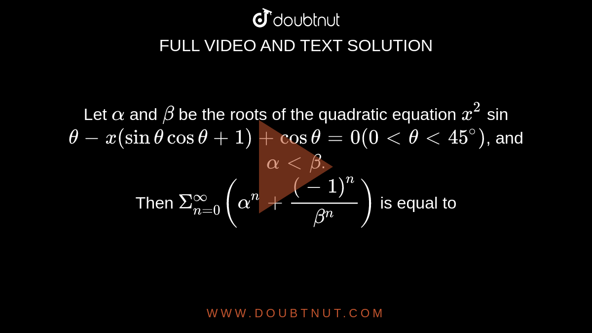 Let `alpha` and `beta` be the roots of the quadratic equation `x^(2)` sin `theta - x (sin theta cos theta + 1) + cos theta = 0 (0 lt theta lt 45^(@))`, and `alpha lt beta`. <br> Then `Sigma_(n=0)^(oo)  (alpha^(n) + ((-1)^(n))/(beta^(n)))` is equal to