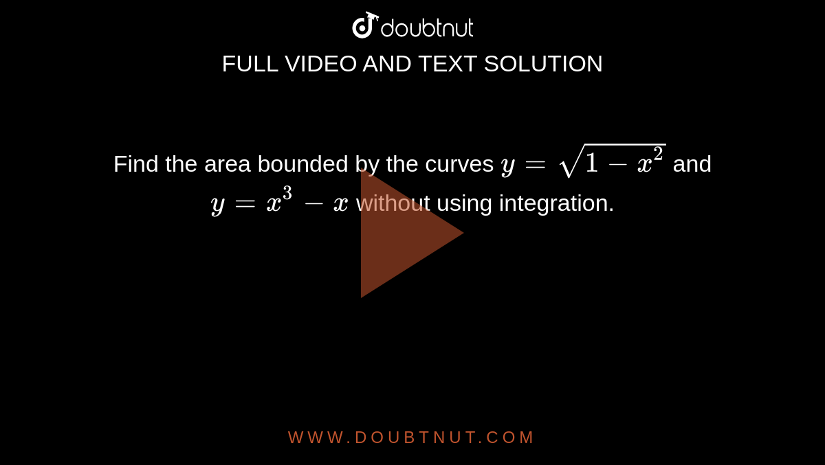 Find the area bounded  by the curves `y=sqrt(1-x^(2))` and `y=x^(3)-x` without using integration.