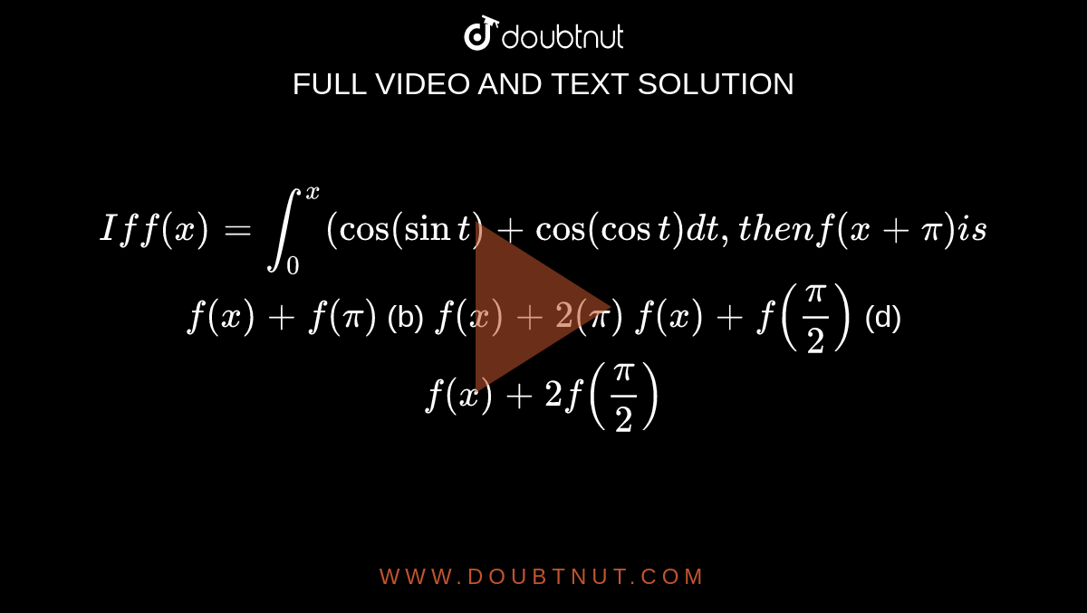 `If f(x)=int_0^x("cos"(sint)+"cos"(cost)dt ,t h e nf(x+pi)i s`

`f(x)+f(pi)`
 (b) `f(x)+2(pi)`

`f(x)+f(pi/2)`
 (d) `f(x)+2f(pi/2)`
