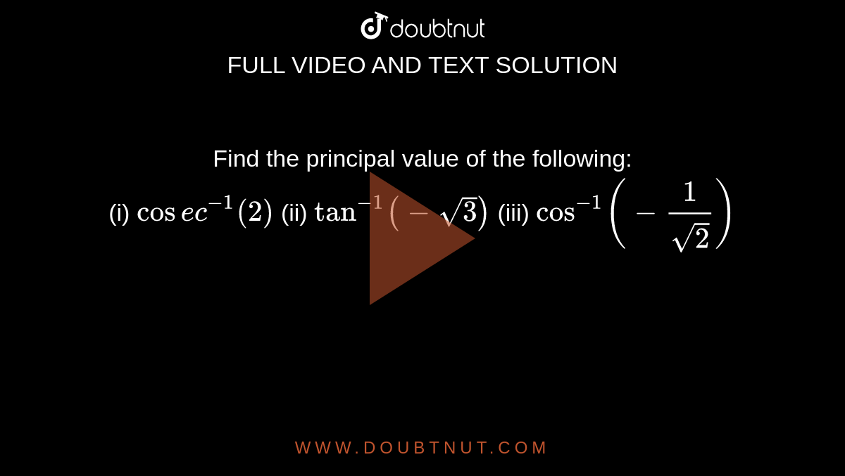 Find the principal value of the following: <br> (i) `cosec^(-1)(2)` (ii) `tan^(-1) (-sqrt3)` (iii) `cos^(-1) (-(1)/(sqrt2))`