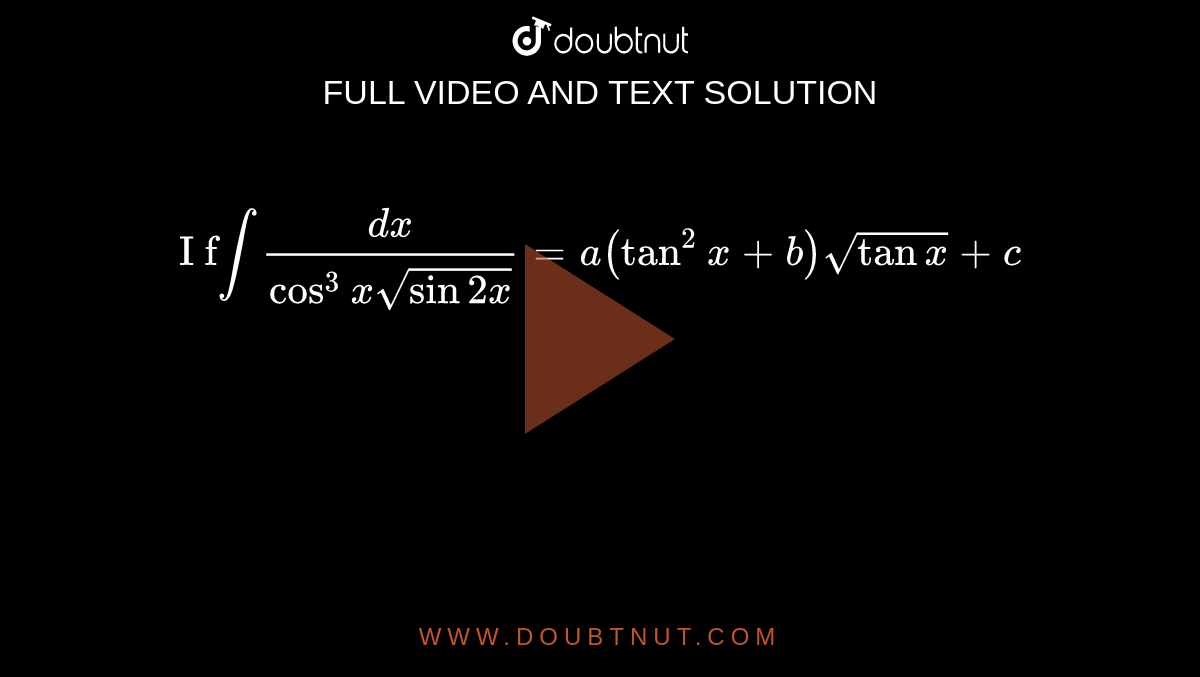 `"I f"int(dx)/(cos^3xsqrt(sin2x))=a(tan^2x+b)sqrt(tanx)+c` 