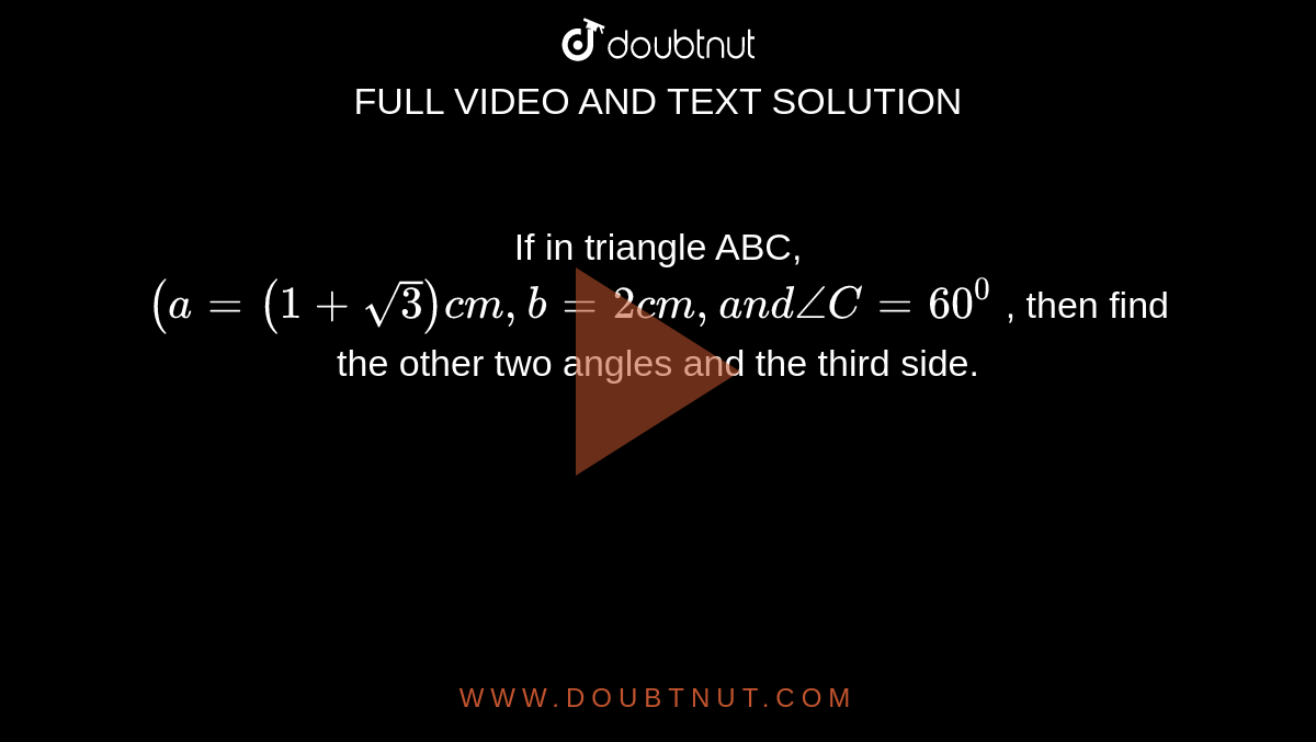 If in triangle ABC, `(a=(1+sqrt(3))c m ,b=2c m ,a n d/_C=60^0`
, then find the other two angles and the third side.