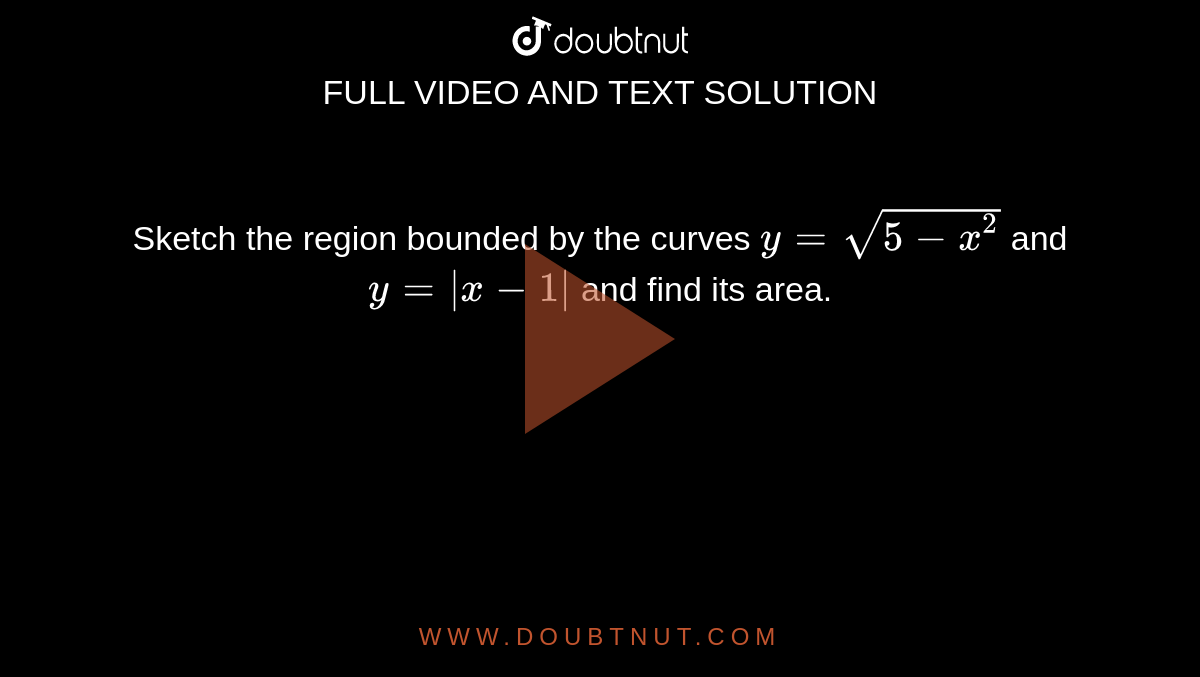 Sketch the region bounded by the curves `y=sqrt(5-x^2)`
and `y=|x-1|`
and find its area.