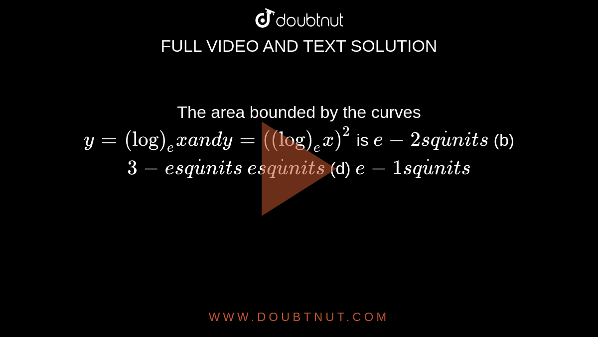 The area bounded by the curves `y=(log)_e xa n dy=((log)_e x)^2`
is
`e-2s qdotu n i t s`
 (b) `3-es qdotu n i t s`

`es qdotu n i t s`
 (d) `e-1s qdotu n i t s`