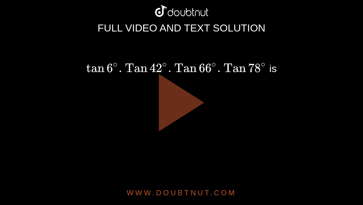 Tan 6^@ . Tan 42^@. Tan 66^@ . Tan 78^@ Is