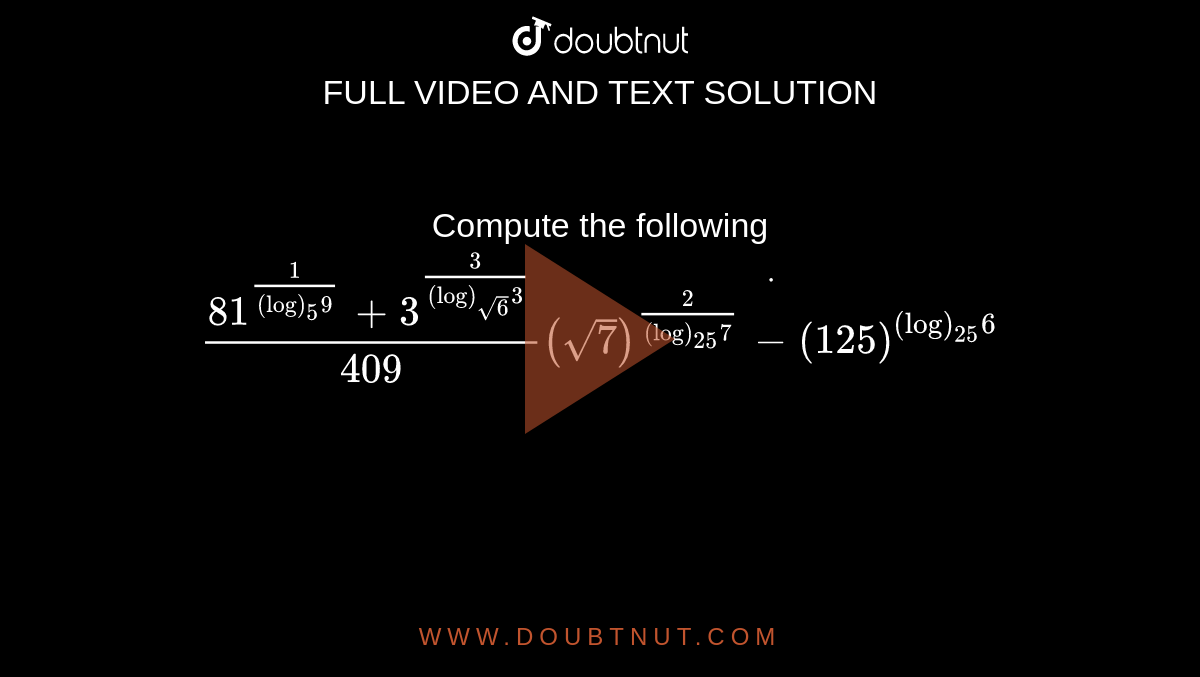 Compute the following `(81^(1/((log)_5 9))+3^(3/((log)_(sqrt(6))3)))/(409)dot((sqrt(7))^(2/((log)_(25)7))-(125)^((log)_(25)6))`