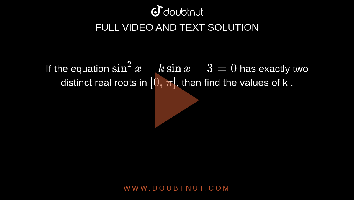 If the equation `sin ^(2) x - k sin x - 3 = 0` has exactly two distinct real roots in `[0, pi]`, then find the values of k . 