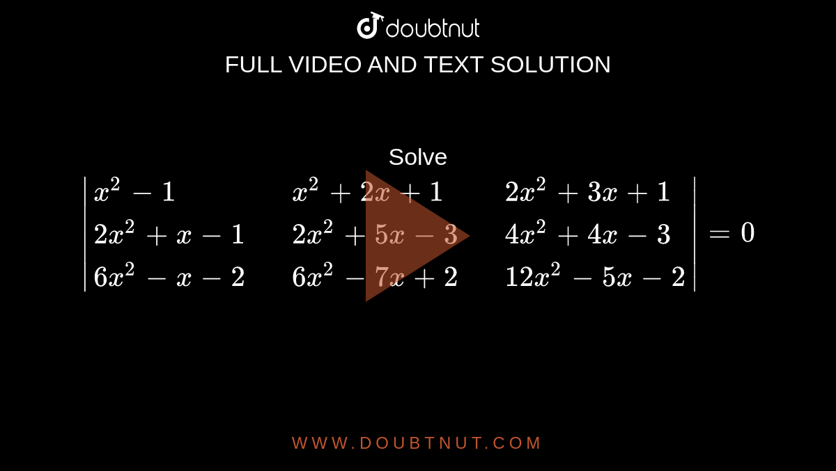  Solve `|{:(x^(2)-1,,x^(2)+2x+1,,2x^(2)+3x+1),(2x^(2)+x-1,,2x^(2)+5x-3,,4x^(2)+4x-3),(6x^(2)-x-2,,6x^(2)-7x+2,,12x^(2)-5x-2):}| =0`