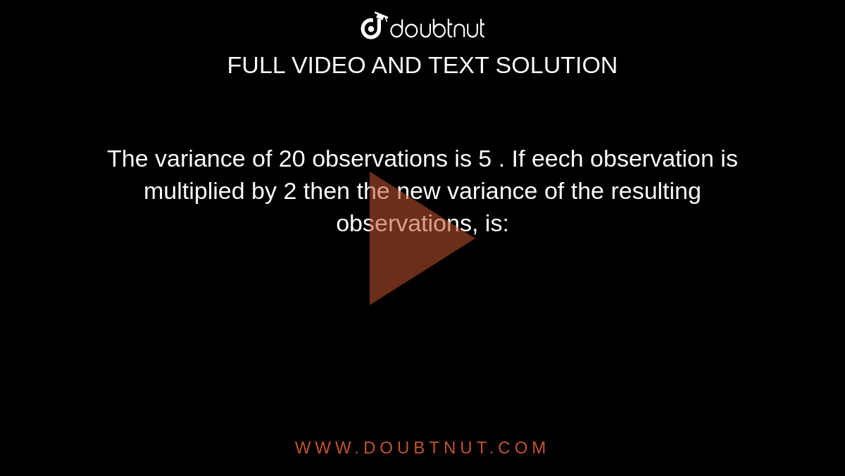 The variance of 20 observations is 5 . If eech observation is multiplied by 2 then the new variance of the resulting observations, is: