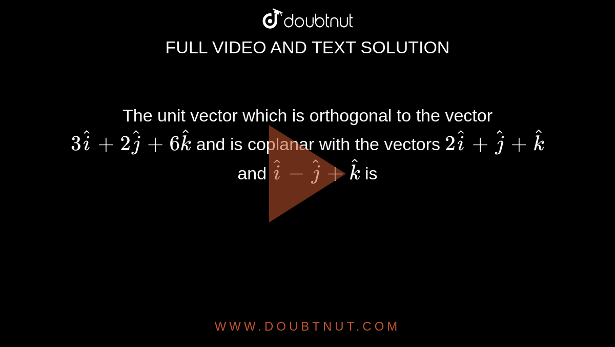 The unit vector which is orthogonal to the vector `3hati+2hatj+6hatk` and is coplanar with the vectors `2hati+hatj+hatk` and `hati -hatj+hatk` is