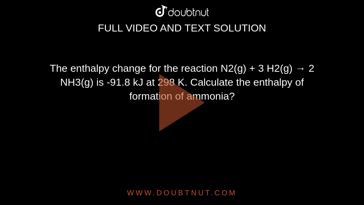 The enthalpy change for the reaction N2(g) + 3 H2(g) → 2 NH3(g) is -91.8 kJ at 298 K. Calculate the enthalpy of formation of ammonia?
