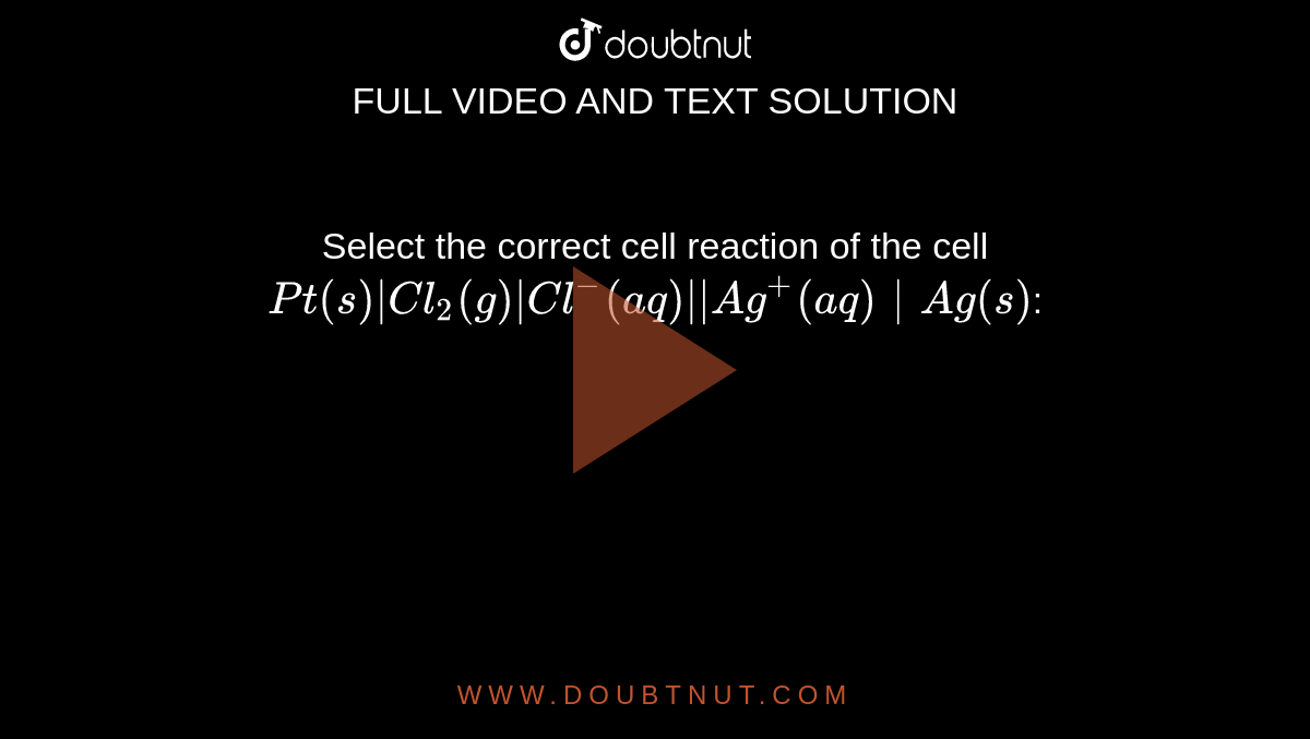 Select the correct cell reaction of the cell `Pt(s)|Cl_2(g)|Cl^(-)(aq)"||"Ag^+(aq)|Ag(s)`: