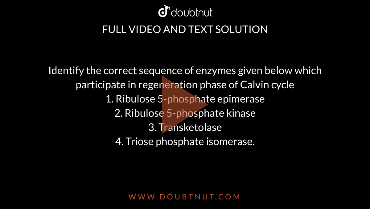 Identify the correct sequence of enzymes given below which participate in regeneration phase of Calvin cycle <br> 1. Ribulose 5-phosphate epimerase <br> 2. Ribulose 5-phosphate kinase <br> 3. Transketolase <br> 4. Triose phosphate isomerase.