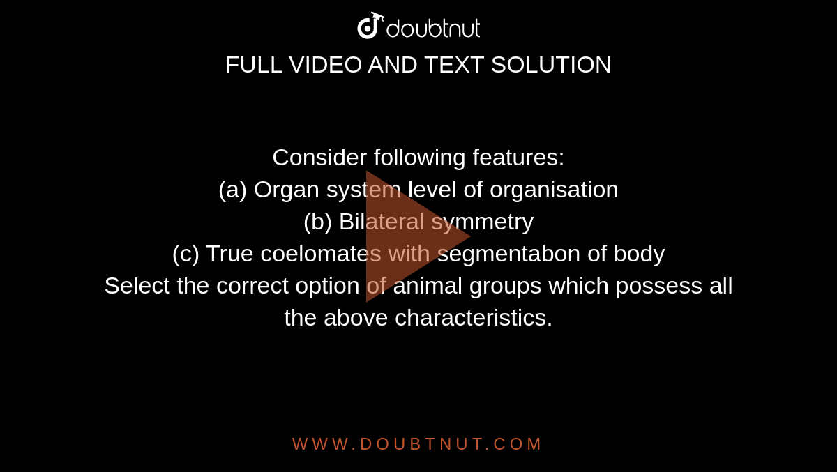 Consider following features: <br> (a) Organ system level of organisation <br> (b) Bilateral symmetry <br> (c) True coelomates with segmentabon of body <br> Select the correct option of animal groups which possess all the above characteristics. 
