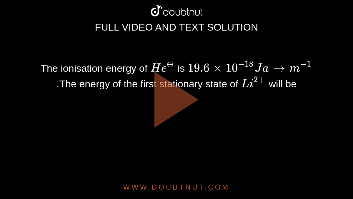 The ionisation  energy of `He^(o+)` is `19.6 xx 10^(-18) J atom^(-1)` .The energy of the first stationary state of `Li^(2+)` will  be  