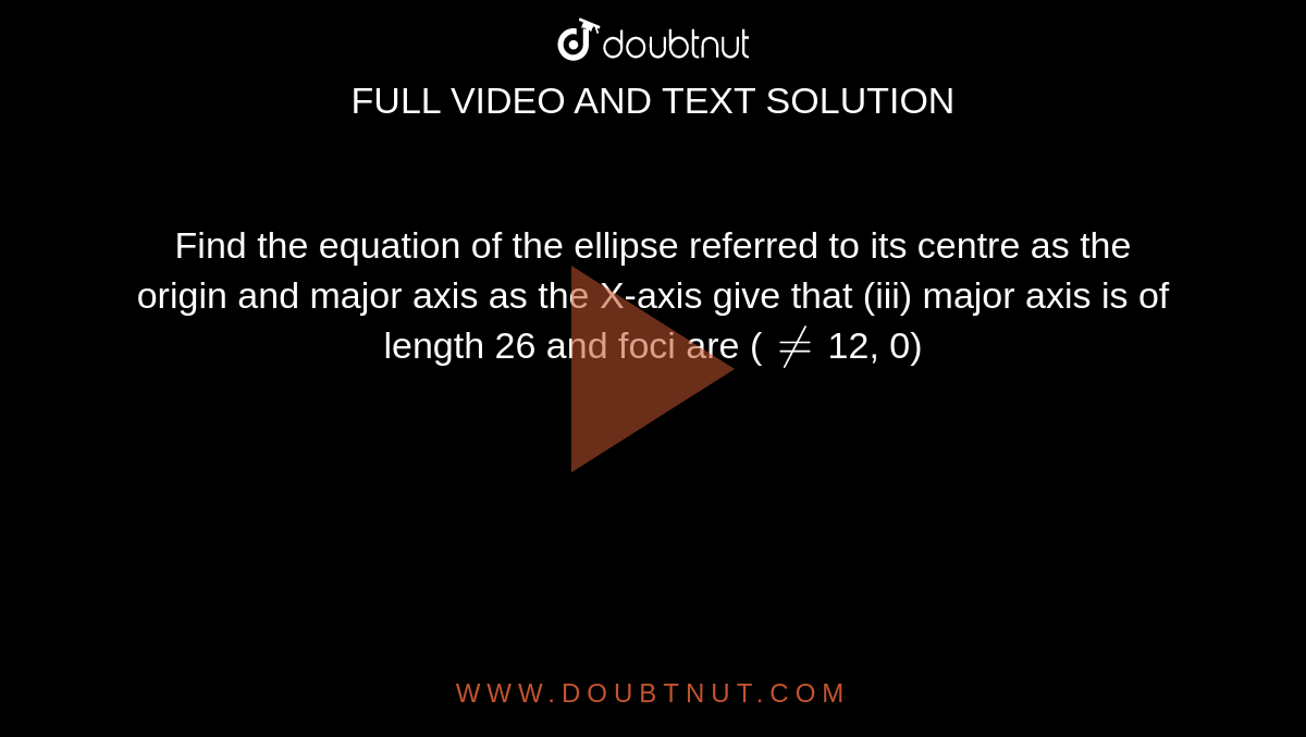 Find the equation of the ellipse referred to its centre as the origin and major axis as the X-axis give that (iii) major axis is of length 26 and foci are (`!=`12, 0)
