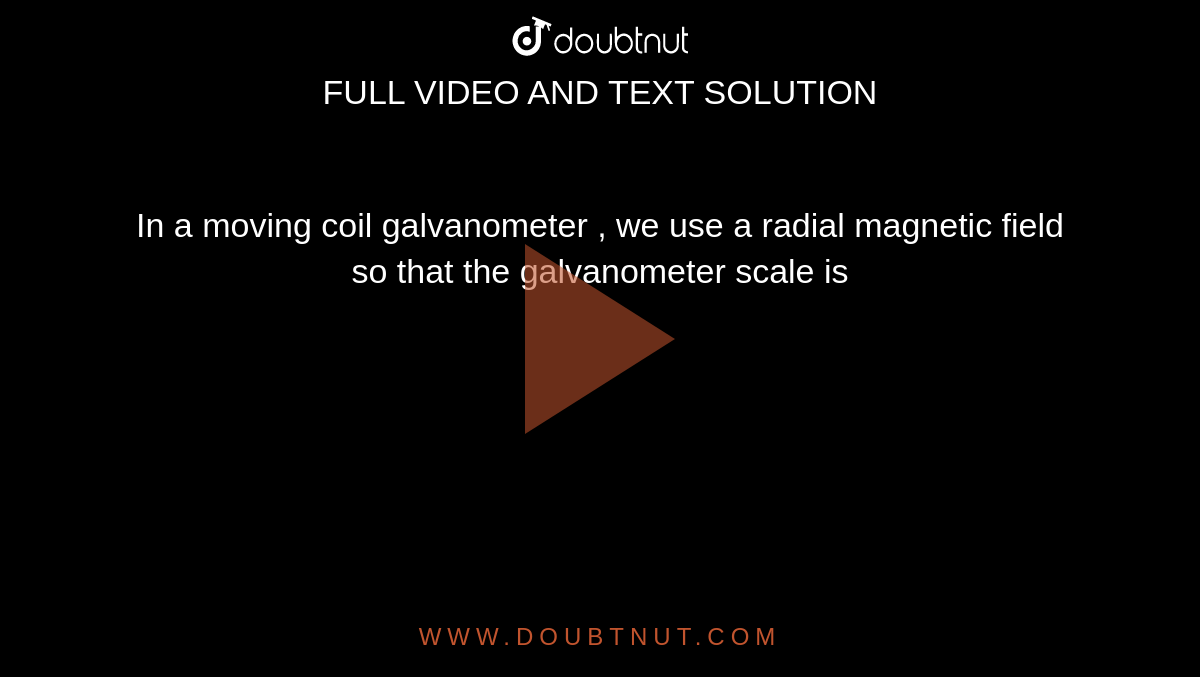 In a moving coil galvanometer , we use a radial field so that the galvanometer scale is