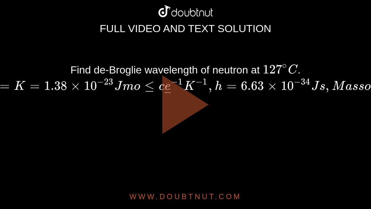 Find de-Broglie wavelength of neutron at `127^@ C`. `(Given Boltzman constant = K =1.38 xx 10^-23 J molecule^-1 K^-1, h = 6.63 xx 10^-34 Js, Mass of neutron = 1.66 xx 10^-27 kg)`