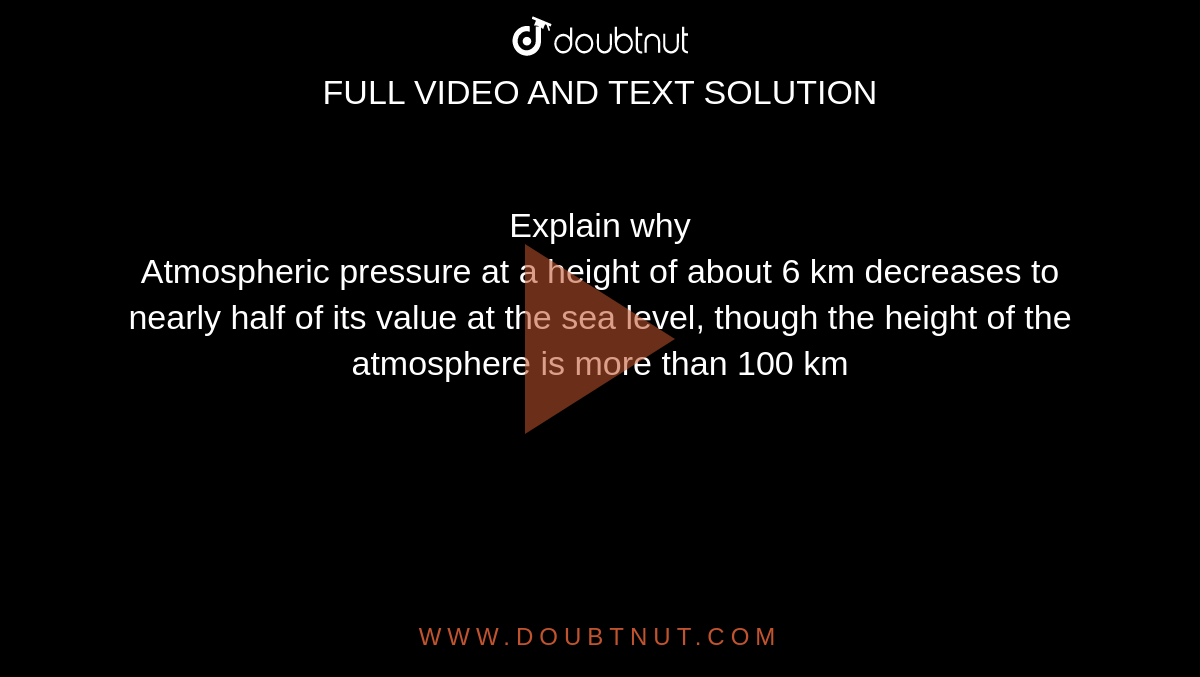 Explain why Atmospheric pressure at a height of about 6 km decreases t