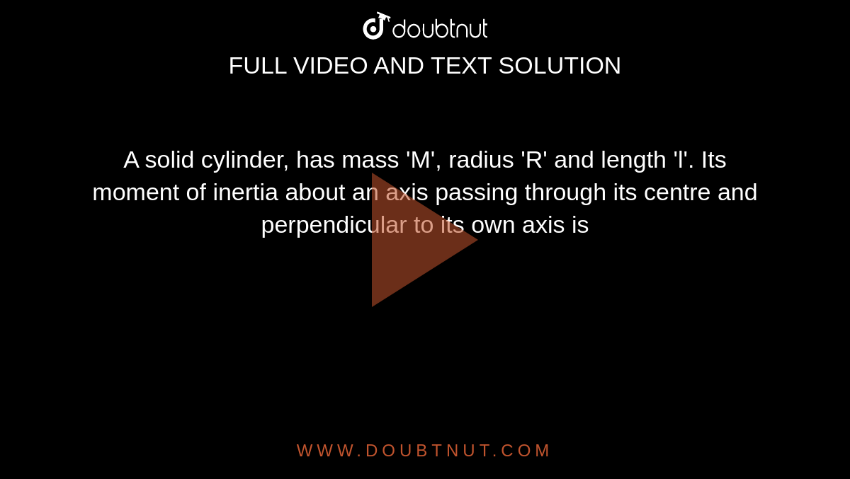 A solid cylinder, has mass 'M', radius 'R' and length 'l'. Its moment of inertia about an axis passing through its centre and perpendicular to its own axis is