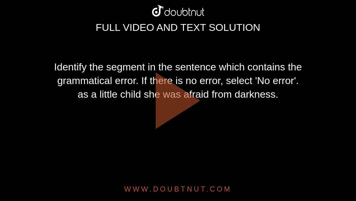 Identify the segment in the sentence which contains the grammatical error. If there is no error, select 'No error'.  <br> as a little child she was afraid from darkness. 