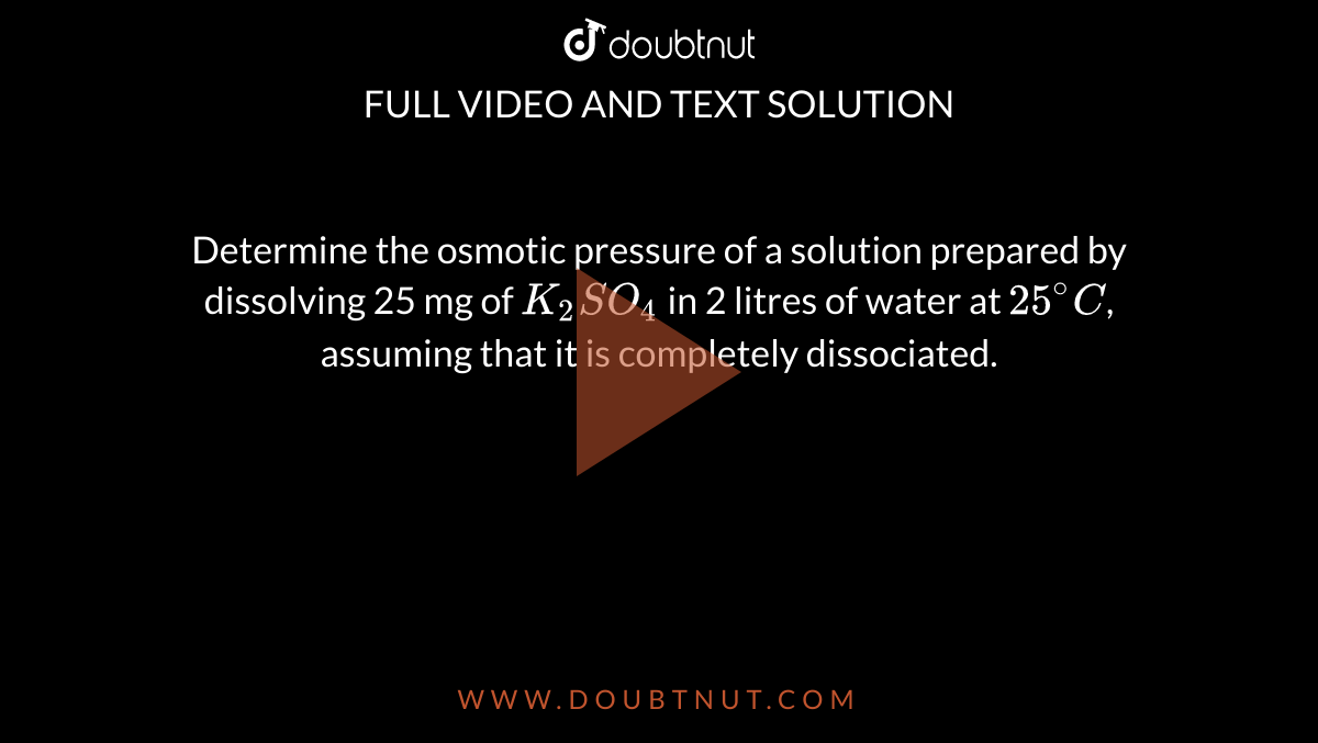 Determine the osmotic pressure of a solution prepared by dissolving 25